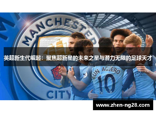 英超新生代崛起:聚焦超新星的未来之星与潜力无限的足球天才 英超新生代崛起:聚焦超新星的未来之星与潜力无限的足球天才