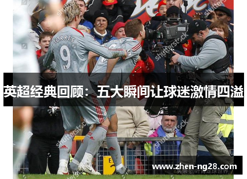 英超经典回顾:五大瞬间让球迷激情四溢 英超经典回顾:五大瞬间让球迷激情四溢