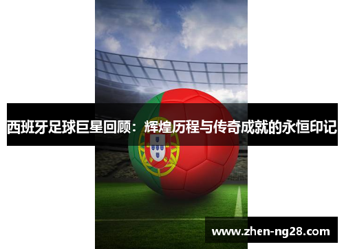 西班牙足球巨星回顾:辉煌历程与传奇成就的永恒印记 西班牙足球巨星回顾:辉煌历程与传奇成就的永恒印记