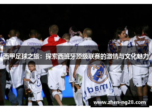 西甲足球之旅:探索西班牙顶级联赛的激情与文化魅力 西甲足球之旅:探索西班牙顶级联赛的激情与文化魅力