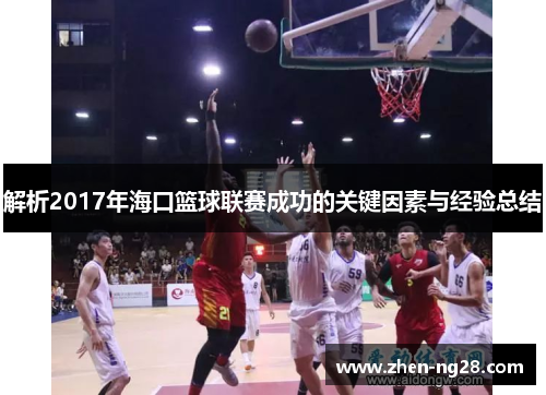 解析2017年海口篮球联赛成功的关键因素与经验总结 解析2017年海口篮球联赛成功的关键因素与经验总结