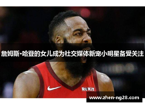 詹姆斯·哈登的女儿成为社交媒体新宠小明星备受关注 詹姆斯·哈登的女儿成为社交媒体新宠小明星备受关注