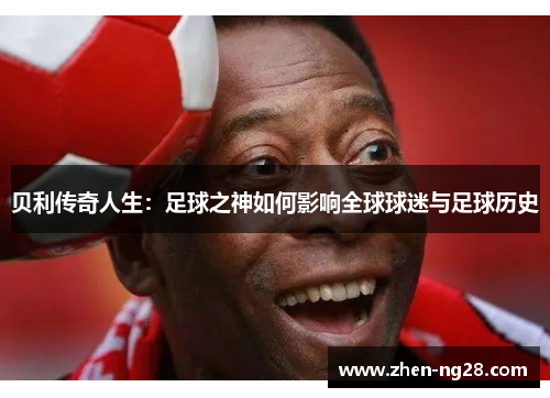 贝利传奇人生:足球之神如何影响全球球迷与足球历史 贝利传奇人生:足球之神如何影响全球球迷与足球历史