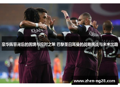 豪华阵容背后的困境与应对之策 巴黎圣日耳曼的战略挑战与未来出路 豪华阵容背后的困境与应对之策 巴黎圣日耳曼的战略挑战与未来出路