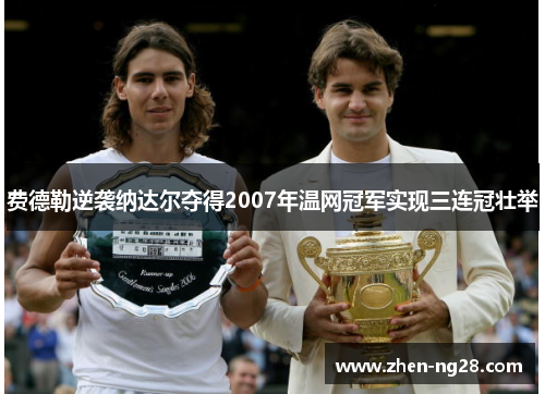 费德勒逆袭纳达尔夺得2007年温网冠军实现三连冠壮举 费德勒逆袭纳达尔夺得2007年温网冠军实现三连冠壮举