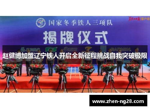 赵健博加盟辽宁铁人开启全新征程挑战自我突破极限 赵健博加盟辽宁铁人开启全新征程挑战自我突破极限