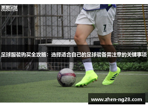 足球服装购买全攻略:选择适合自己的足球装备需注意的关键事项 足球服装购买全攻略:选择适合自己的足球装备需注意的关键事项