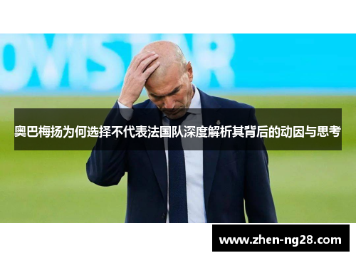 奥巴梅扬为何选择不代表法国队深度解析其背后的动因与思考 奥巴梅扬为何选择不代表法国队深度解析其背后的动因与思考