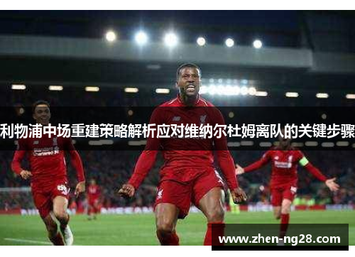 利物浦中场重建策略解析应对维纳尔杜姆离队的关键步骤 利物浦中场重建策略解析应对维纳尔杜姆离队的关键步骤