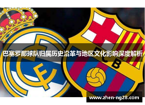 巴塞罗那球队归属历史沿革与地区文化影响深度解析 巴塞罗那球队归属历史沿革与地区文化影响深度解析