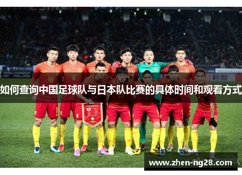 如何查询中国足球队与日本队比赛的具体时间和观看方式 如何查询中国足球队与日本队比赛的具体时间和观看方式