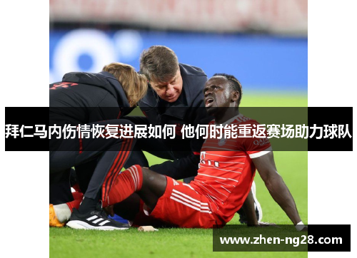 拜仁马内伤情恢复进展如何 他何时能重返赛场助力球队 拜仁马内伤情恢复进展如何 他何时能重返赛场助力球队