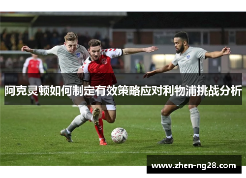 阿克灵顿如何制定有效策略应对利物浦挑战分析 阿克灵顿如何制定有效策略应对利物浦挑战分析