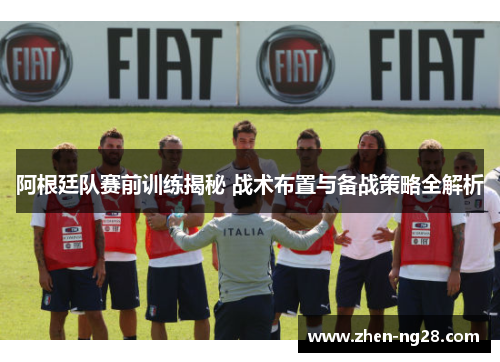 阿根廷队赛前训练揭秘 战术布置与备战策略全解析 阿根廷队赛前训练揭秘 战术布置与备战策略全解析