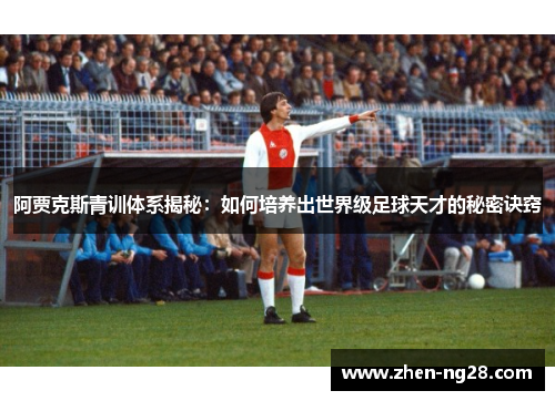 阿贾克斯青训体系揭秘:如何培养出世界级足球天才的秘密诀窍 阿贾克斯青训体系揭秘:如何培养出世界级足球天才的秘密诀窍