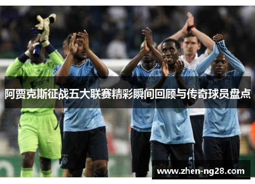 阿贾克斯征战五大联赛精彩瞬间回顾与传奇球员盘点 阿贾克斯征战五大联赛精彩瞬间回顾与传奇球员盘点