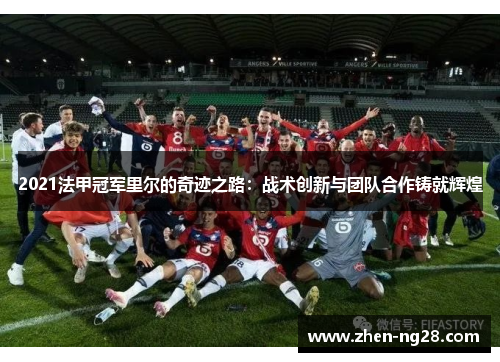 2021法甲冠军里尔的奇迹之路:战术创新与团队合作铸就辉煌 2021法甲冠军里尔的奇迹之路:战术创新与团队合作铸就辉煌