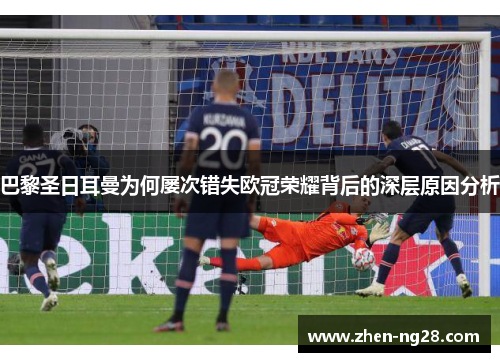巴黎圣日耳曼为何屡次错失欧冠荣耀背后的深层原因分析 巴黎圣日耳曼为何屡次错失欧冠荣耀背后的深层原因分析