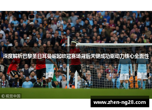 深度解析巴黎圣日耳曼崛起欧冠赛场背后关键成功驱动力核心全面性 深度解析巴黎圣日耳曼崛起欧冠赛场背后关键成功驱动力核心全面性