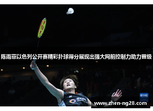 陈雨菲以色列公开赛精彩扑球得分展现出强大网前控制力助力晋级 陈雨菲以色列公开赛精彩扑球得分展现出强大网前控制力助力晋级