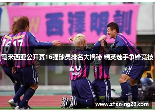 马来西亚公开赛16强球员排名大揭秘 精英选手争锋竞技 马来西亚公开赛16强球员排名大揭秘 精英选手争锋竞技