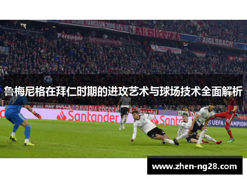 鲁梅尼格在拜仁时期的进攻艺术与球场技术全面解析