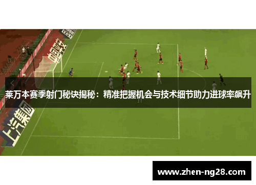 莱万本赛季射门秘诀揭秘：精准把握机会与技术细节助力进球率飙升
