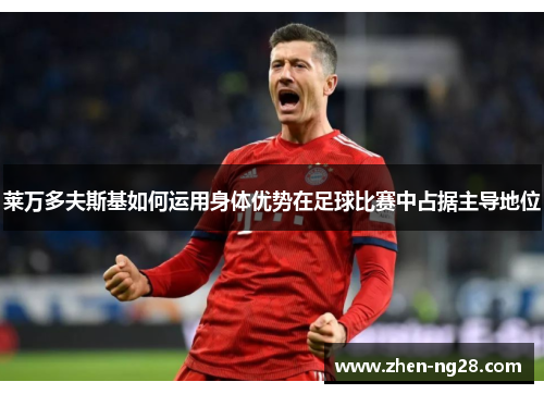 莱万多夫斯基如何运用身体优势在足球比赛中占据主导地位