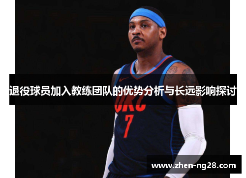 退役球员加入教练团队的优势分析与长远影响探讨 退役球员加入教练团队的优势分析与长远影响探讨