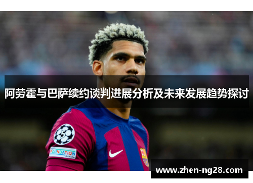 阿劳霍与巴萨续约谈判进展分析及未来发展趋势探讨 阿劳霍与巴萨续约谈判进展分析及未来发展趋势探讨