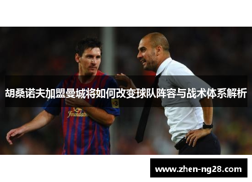 胡桑诺夫加盟曼城将如何改变球队阵容与战术体系解析 胡桑诺夫加盟曼城将如何改变球队阵容与战术体系解析