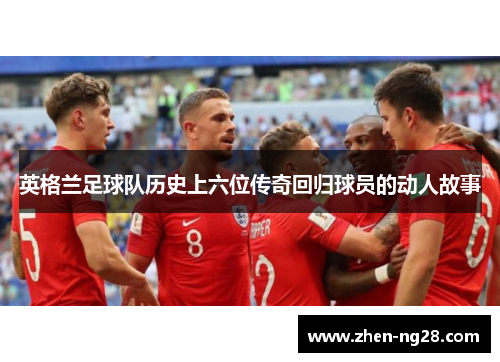 英格兰足球队历史上六位传奇回归球员的动人故事 英格兰足球队历史上六位传奇回归球员的动人故事