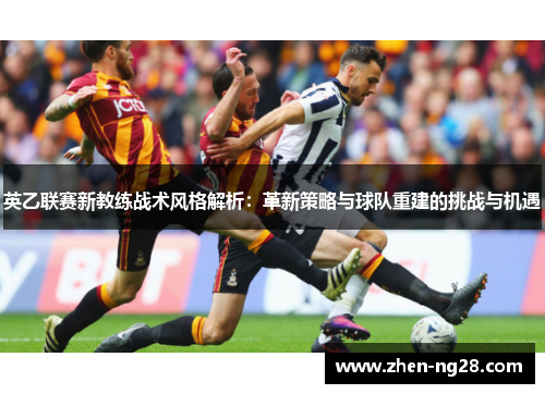 英乙联赛新教练战术风格解析:革新策略与球队重建的挑战与机遇 英乙联赛新教练战术风格解析:革新策略与球队重建的挑战与机遇