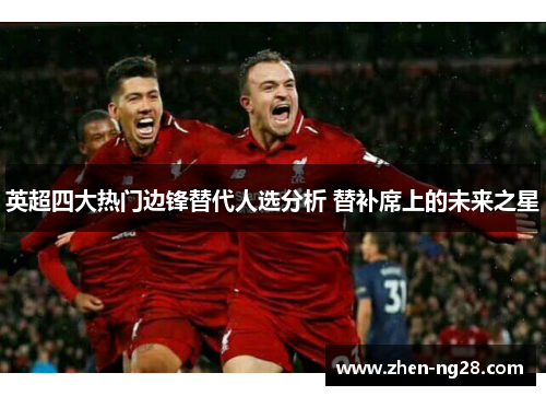 英超四大热门边锋替代人选分析 替补席上的未来之星 英超四大热门边锋替代人选分析 替补席上的未来之星
