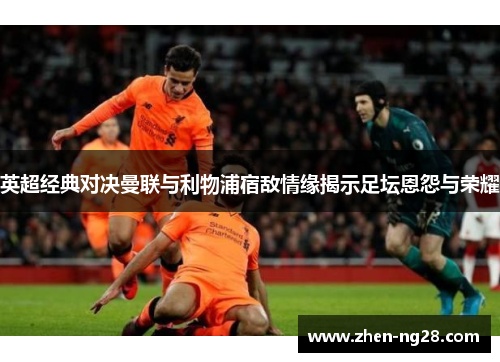 英超经典对决曼联与利物浦宿敌情缘揭示足坛恩怨与荣耀 英超经典对决曼联与利物浦宿敌情缘揭示足坛恩怨与荣耀