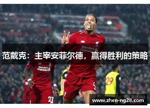 范戴克:主宰安菲尔德,赢得胜利的策略 范戴克:主宰安菲尔德,赢得胜利的策略