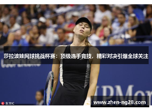 莎拉波娃网球挑战杯赛:顶级选手竞技,精彩对决引爆全球关注 莎拉波娃网球挑战杯赛:顶级选手竞技,精彩对决引爆全球关注