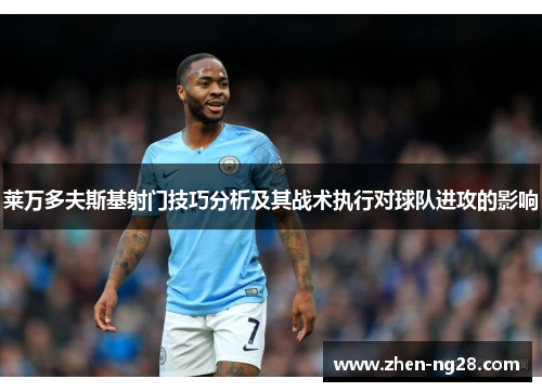 莱万多夫斯基射门技巧分析及其战术执行对球队进攻的影响 莱万多夫斯基射门技巧分析及其战术执行对球队进攻的影响