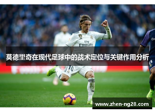 莫德里奇在现代足球中的战术定位与关键作用分析 莫德里奇在现代足球中的战术定位与关键作用分析