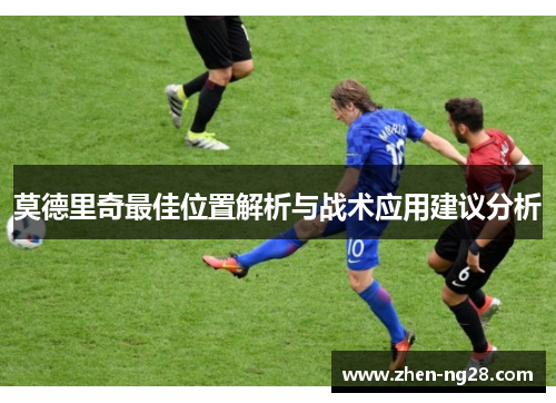 莫德里奇最佳位置解析与战术应用建议分析 莫德里奇最佳位置解析与战术应用建议分析