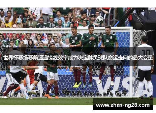 世界杯赛场赛前速递锋线效率成为决定胜负球队命运走向的最大变量 世界杯赛场赛前速递锋线效率成为决定胜负球队命运走向的最大变量