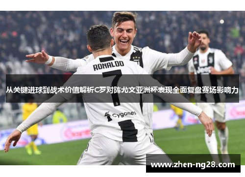 从关键进球到战术价值解析C罗对阵尤文亚洲杯表现全面复盘赛场影响力