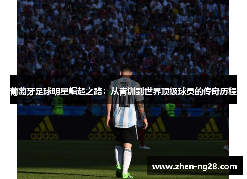 葡萄牙足球明星崛起之路:从青训到世界顶级球员的传奇历程 葡萄牙足球明星崛起之路:从青训到世界顶级球员的传奇历程