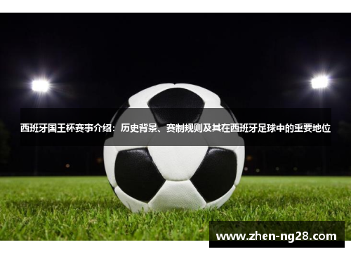 西班牙国王杯赛事介绍:历史背景、赛制规则及其在西班牙足球中的重要地位 西班牙国王杯赛事介绍:历史背景、赛制规则及其在西班牙足球中的重要地位