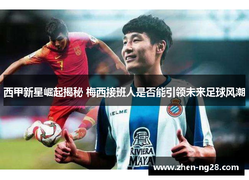 西甲新星崛起揭秘 梅西接班人是否能引领未来足球风潮