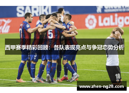 西甲赛季精彩回顾：各队表现亮点与争冠态势分析