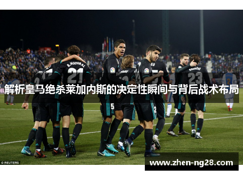 解析皇马绝杀莱加内斯的决定性瞬间与背后战术布局