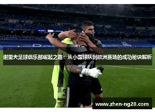 谢里夫足球俱乐部崛起之路：从小国球队到欧洲赛场的成功秘诀解析