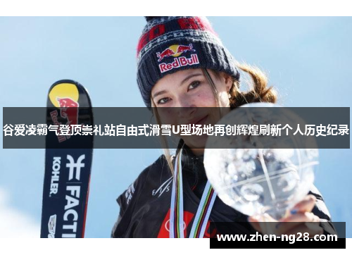 谷爱凌霸气登顶崇礼站自由式滑雪U型场地再创辉煌刷新个人历史纪录