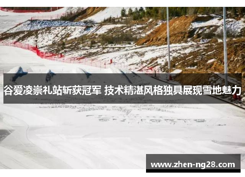 谷爱凌崇礼站斩获冠军 技术精湛风格独具展现雪地魅力